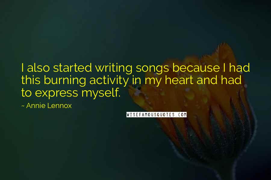Annie Lennox Quotes: I also started writing songs because I had this burning activity in my heart and had to express myself.