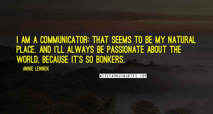 Annie Lennox Quotes: I am a communicator; that seems to be my natural place. And I'll always be passionate about the world, because it's so bonkers.