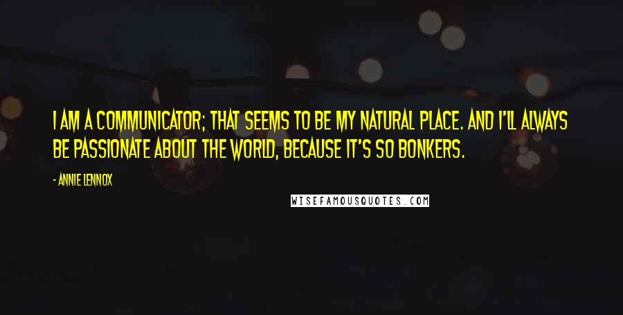 Annie Lennox Quotes: I am a communicator; that seems to be my natural place. And I'll always be passionate about the world, because it's so bonkers.