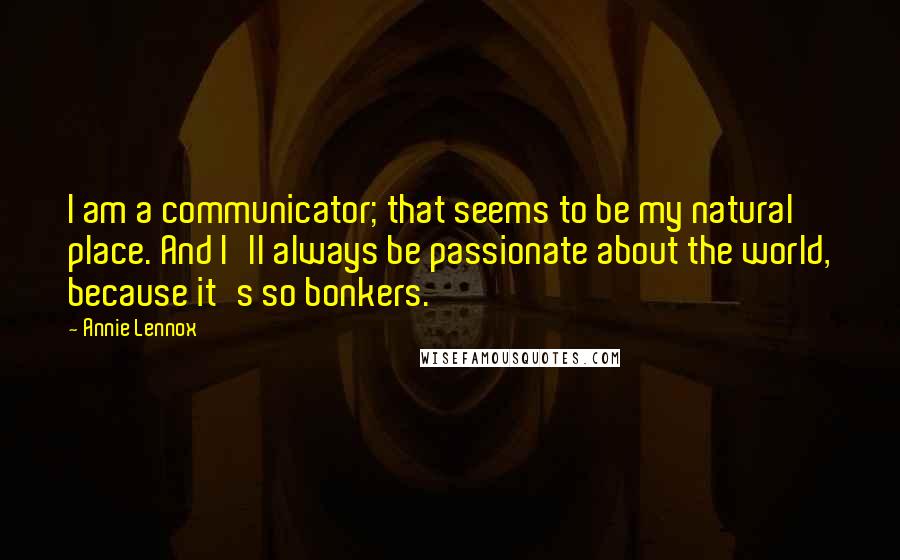 Annie Lennox Quotes: I am a communicator; that seems to be my natural place. And I'll always be passionate about the world, because it's so bonkers.