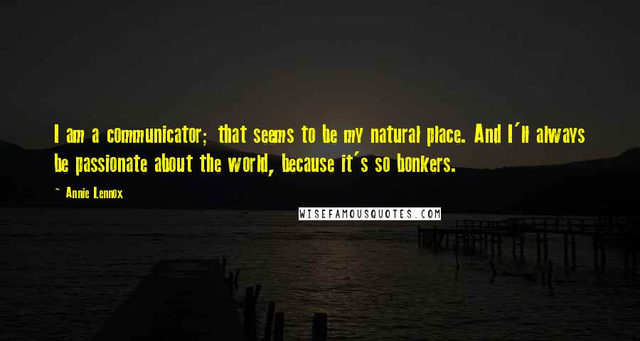 Annie Lennox Quotes: I am a communicator; that seems to be my natural place. And I'll always be passionate about the world, because it's so bonkers.