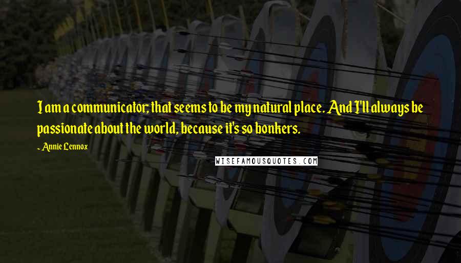 Annie Lennox Quotes: I am a communicator; that seems to be my natural place. And I'll always be passionate about the world, because it's so bonkers.