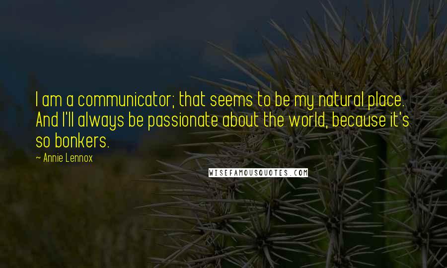 Annie Lennox Quotes: I am a communicator; that seems to be my natural place. And I'll always be passionate about the world, because it's so bonkers.