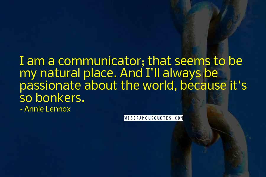 Annie Lennox Quotes: I am a communicator; that seems to be my natural place. And I'll always be passionate about the world, because it's so bonkers.