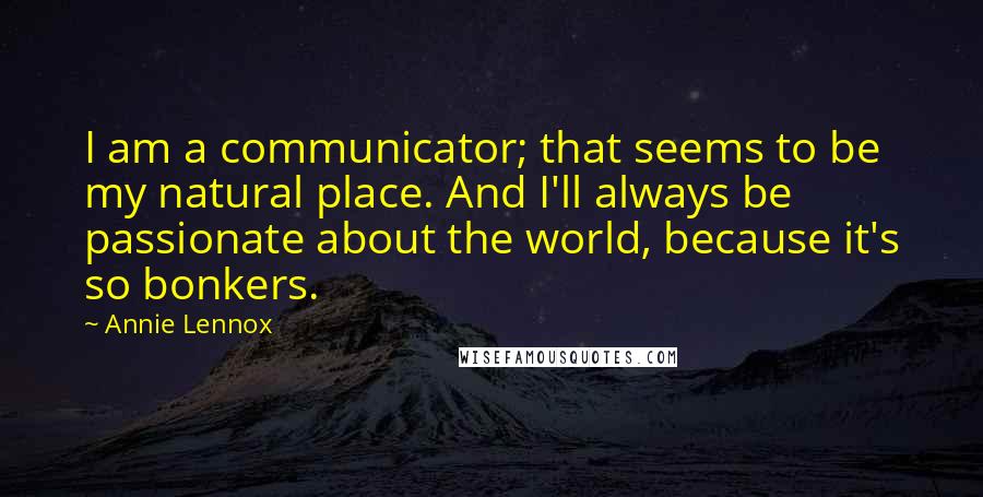 Annie Lennox Quotes: I am a communicator; that seems to be my natural place. And I'll always be passionate about the world, because it's so bonkers.