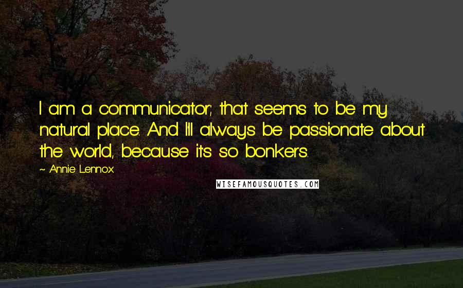 Annie Lennox Quotes: I am a communicator; that seems to be my natural place. And I'll always be passionate about the world, because it's so bonkers.