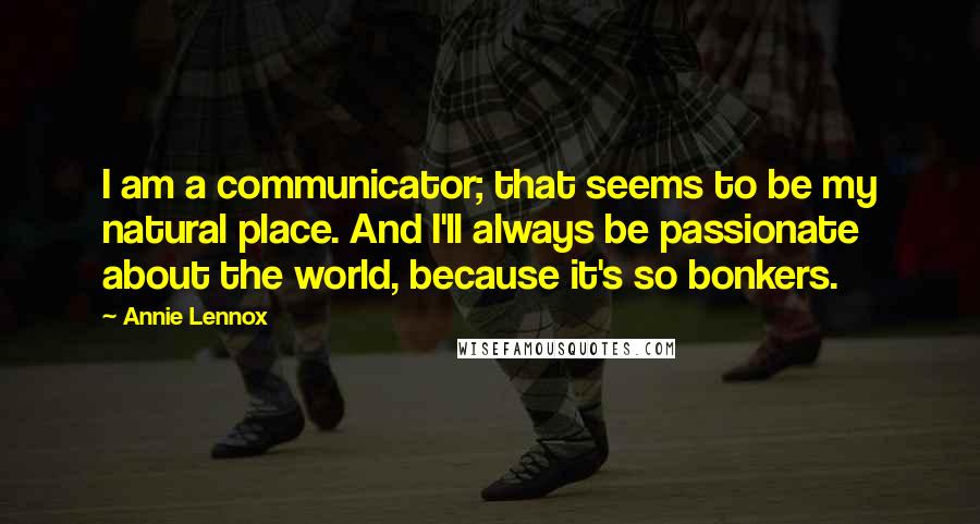 Annie Lennox Quotes: I am a communicator; that seems to be my natural place. And I'll always be passionate about the world, because it's so bonkers.