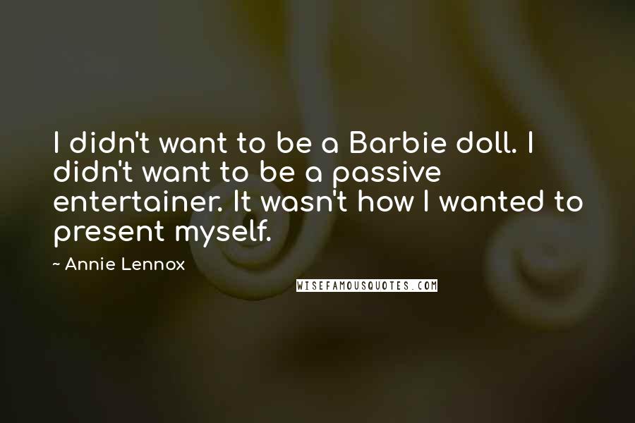 Annie Lennox Quotes: I didn't want to be a Barbie doll. I didn't want to be a passive entertainer. It wasn't how I wanted to present myself.