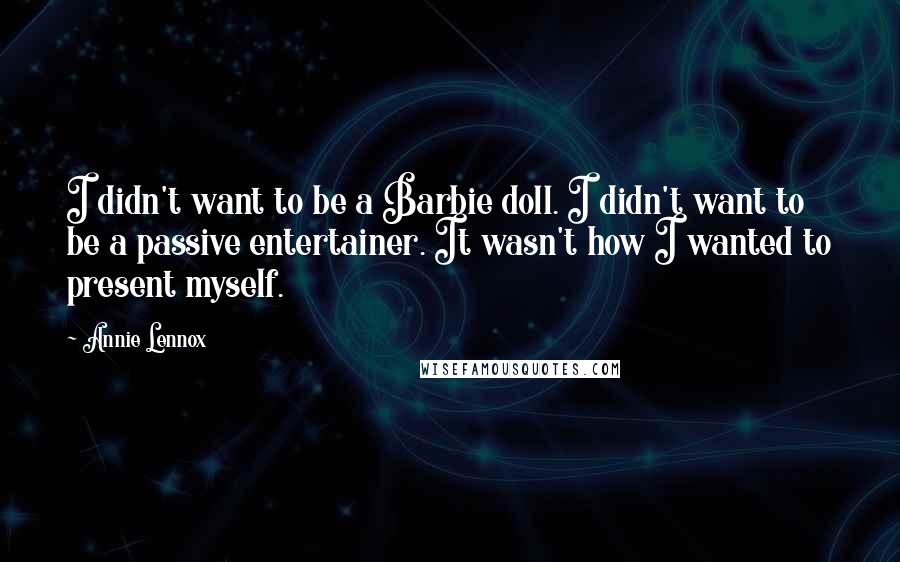 Annie Lennox Quotes: I didn't want to be a Barbie doll. I didn't want to be a passive entertainer. It wasn't how I wanted to present myself.