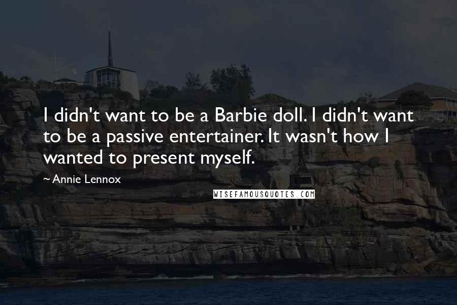 Annie Lennox Quotes: I didn't want to be a Barbie doll. I didn't want to be a passive entertainer. It wasn't how I wanted to present myself.