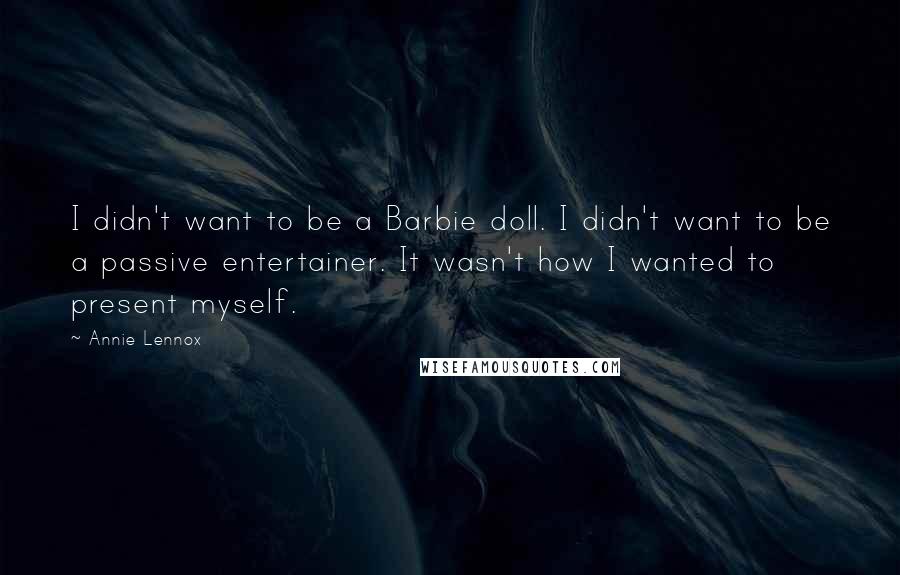 Annie Lennox Quotes: I didn't want to be a Barbie doll. I didn't want to be a passive entertainer. It wasn't how I wanted to present myself.