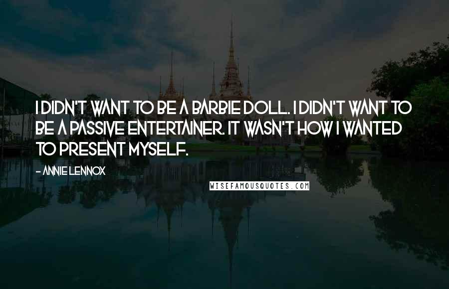 Annie Lennox Quotes: I didn't want to be a Barbie doll. I didn't want to be a passive entertainer. It wasn't how I wanted to present myself.