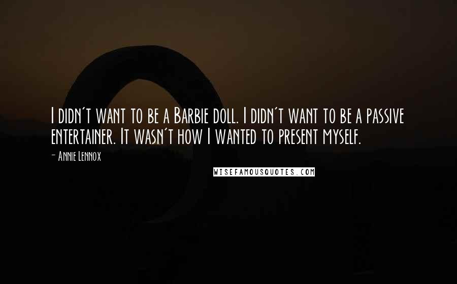 Annie Lennox Quotes: I didn't want to be a Barbie doll. I didn't want to be a passive entertainer. It wasn't how I wanted to present myself.