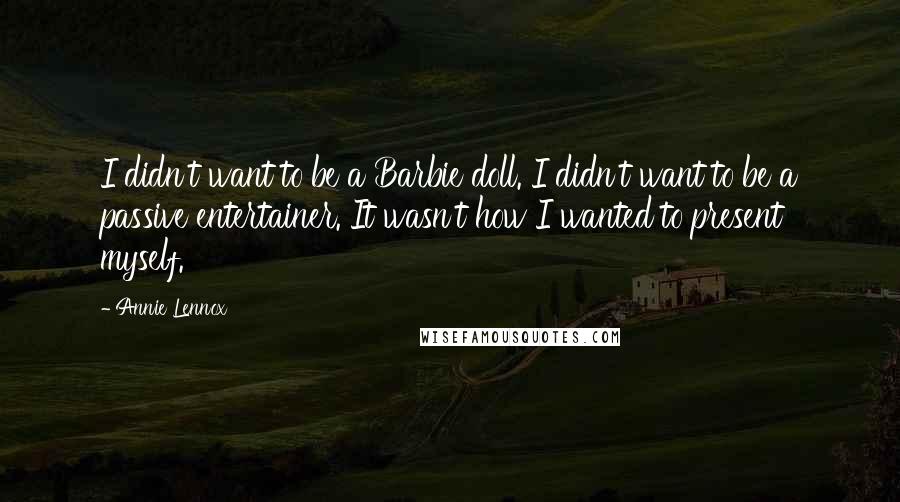 Annie Lennox Quotes: I didn't want to be a Barbie doll. I didn't want to be a passive entertainer. It wasn't how I wanted to present myself.
