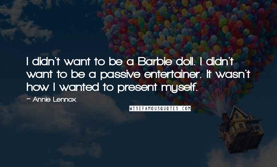 Annie Lennox Quotes: I didn't want to be a Barbie doll. I didn't want to be a passive entertainer. It wasn't how I wanted to present myself.