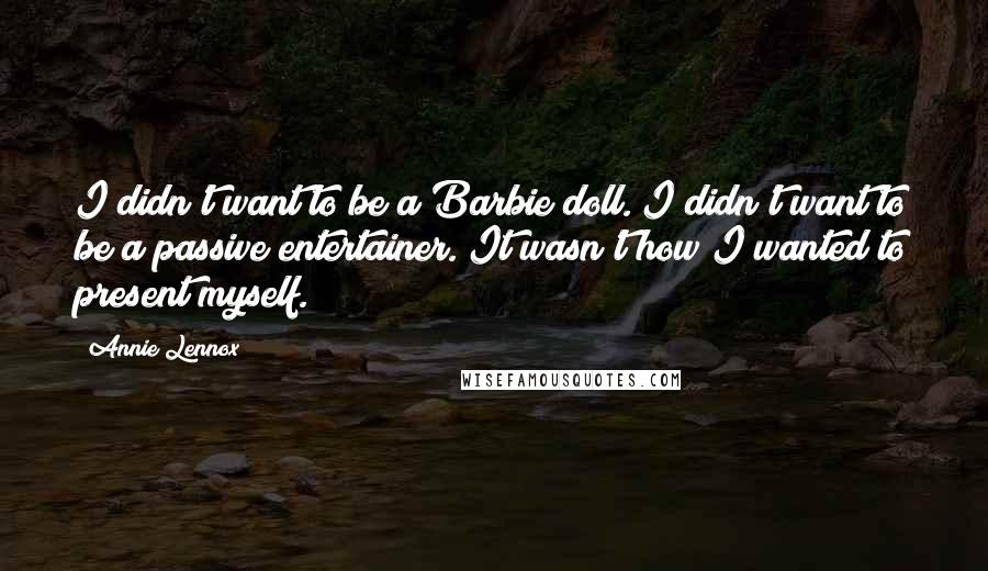 Annie Lennox Quotes: I didn't want to be a Barbie doll. I didn't want to be a passive entertainer. It wasn't how I wanted to present myself.