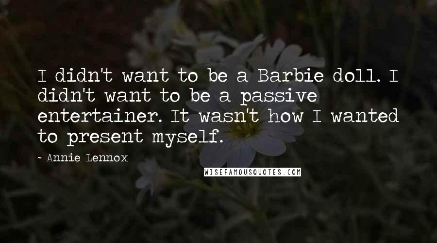 Annie Lennox Quotes: I didn't want to be a Barbie doll. I didn't want to be a passive entertainer. It wasn't how I wanted to present myself.