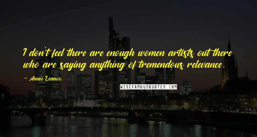 Annie Lennox Quotes: I don't feel there are enough women artists out there who are saying anything of tremendous relevance.