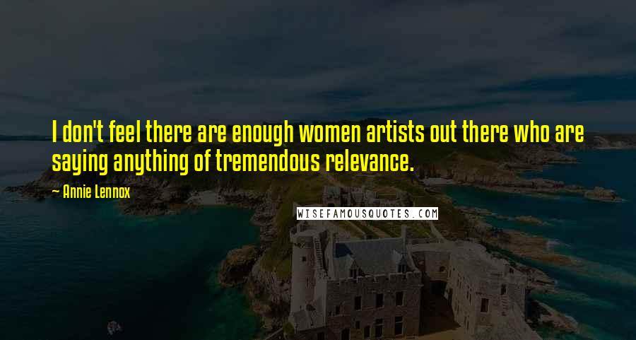 Annie Lennox Quotes: I don't feel there are enough women artists out there who are saying anything of tremendous relevance.