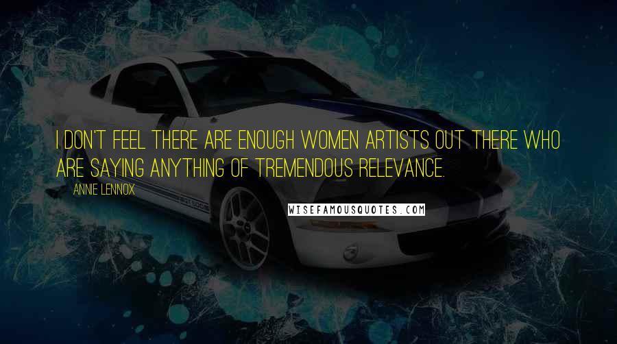 Annie Lennox Quotes: I don't feel there are enough women artists out there who are saying anything of tremendous relevance.