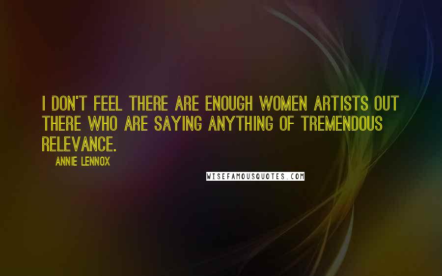 Annie Lennox Quotes: I don't feel there are enough women artists out there who are saying anything of tremendous relevance.