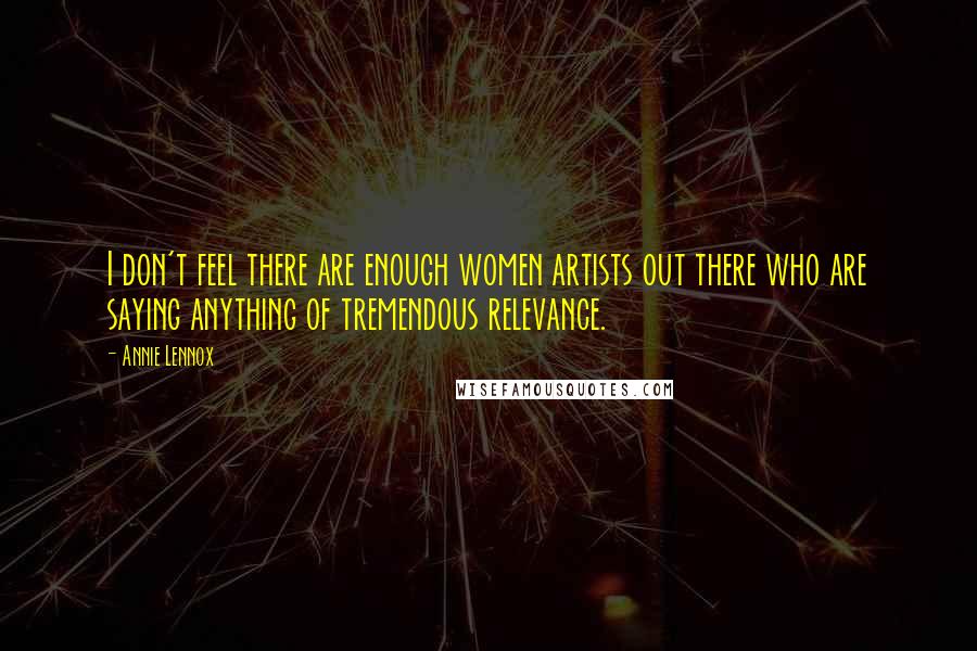 Annie Lennox Quotes: I don't feel there are enough women artists out there who are saying anything of tremendous relevance.