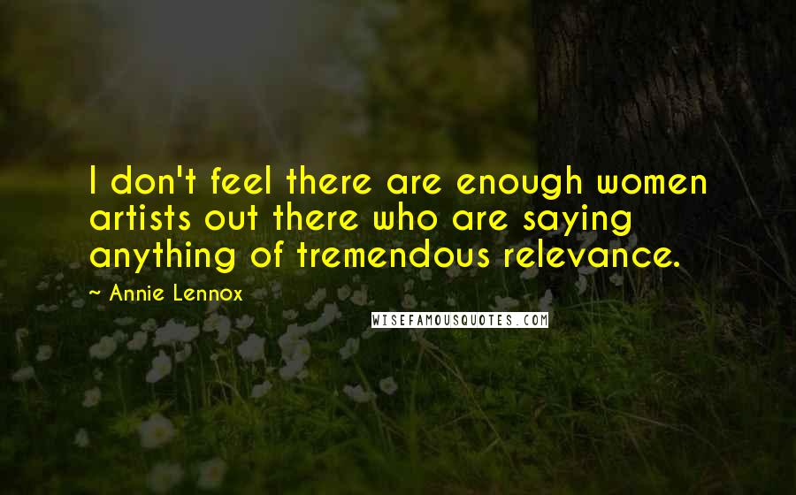 Annie Lennox Quotes: I don't feel there are enough women artists out there who are saying anything of tremendous relevance.