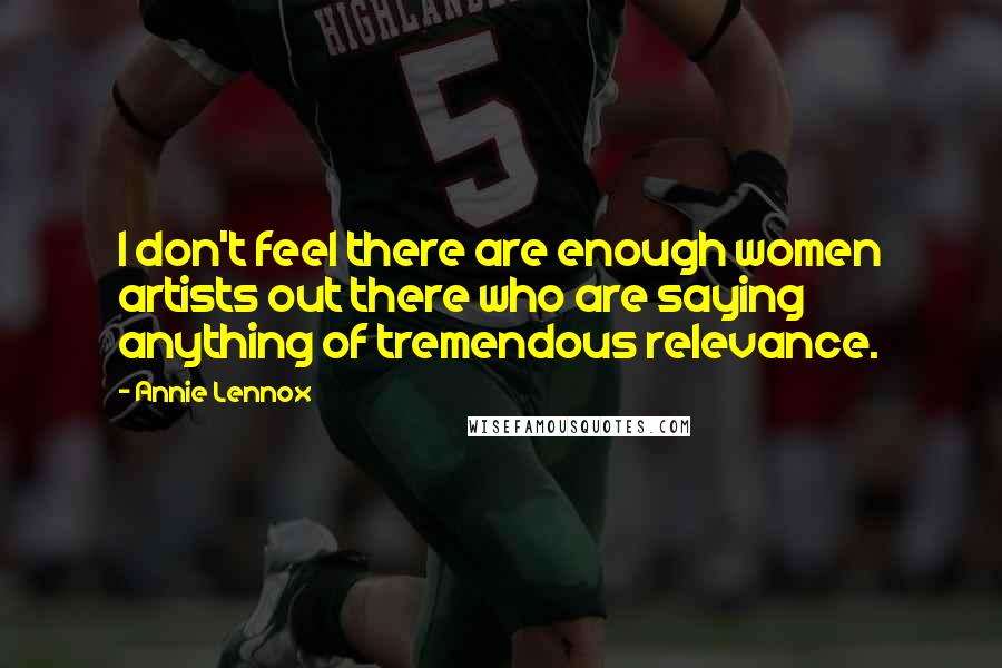 Annie Lennox Quotes: I don't feel there are enough women artists out there who are saying anything of tremendous relevance.