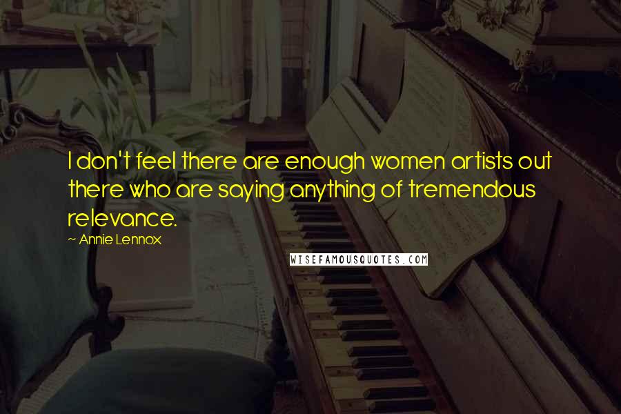 Annie Lennox Quotes: I don't feel there are enough women artists out there who are saying anything of tremendous relevance.