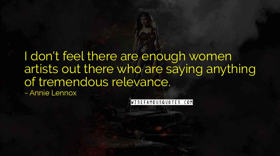 Annie Lennox Quotes: I don't feel there are enough women artists out there who are saying anything of tremendous relevance.