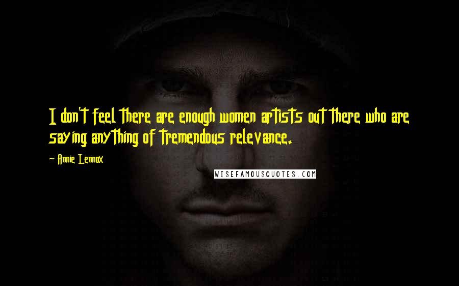 Annie Lennox Quotes: I don't feel there are enough women artists out there who are saying anything of tremendous relevance.
