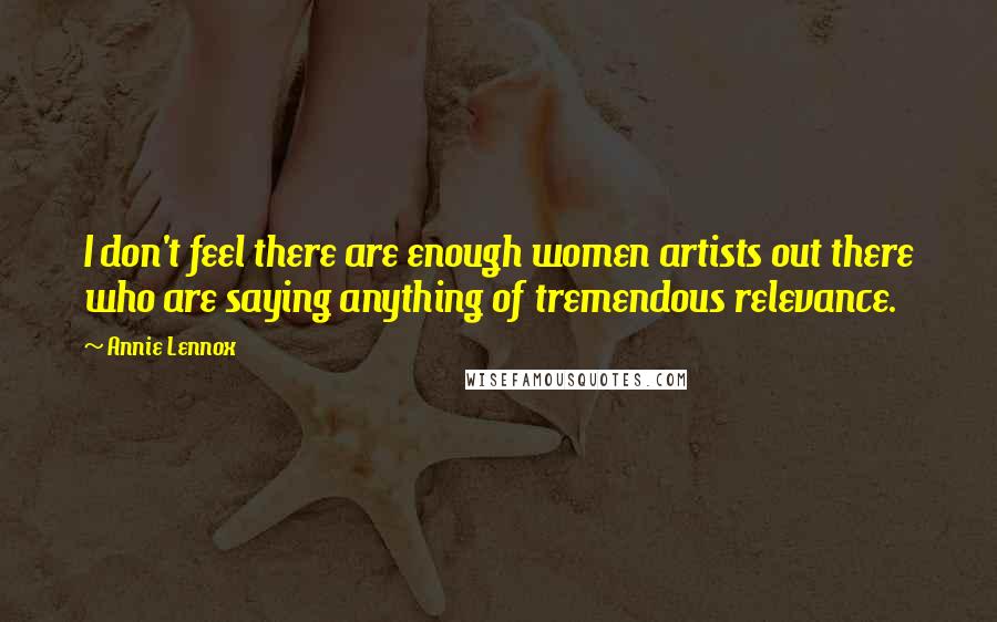 Annie Lennox Quotes: I don't feel there are enough women artists out there who are saying anything of tremendous relevance.