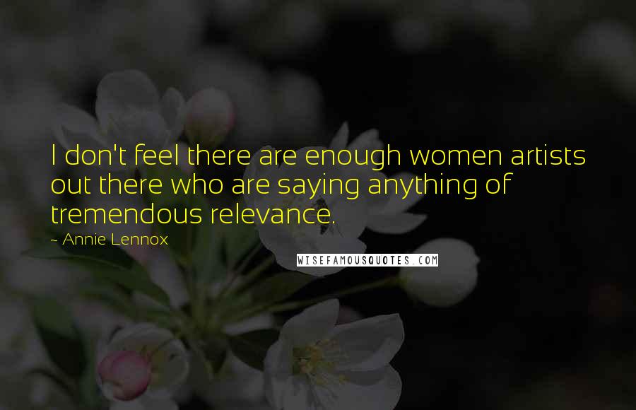 Annie Lennox Quotes: I don't feel there are enough women artists out there who are saying anything of tremendous relevance.