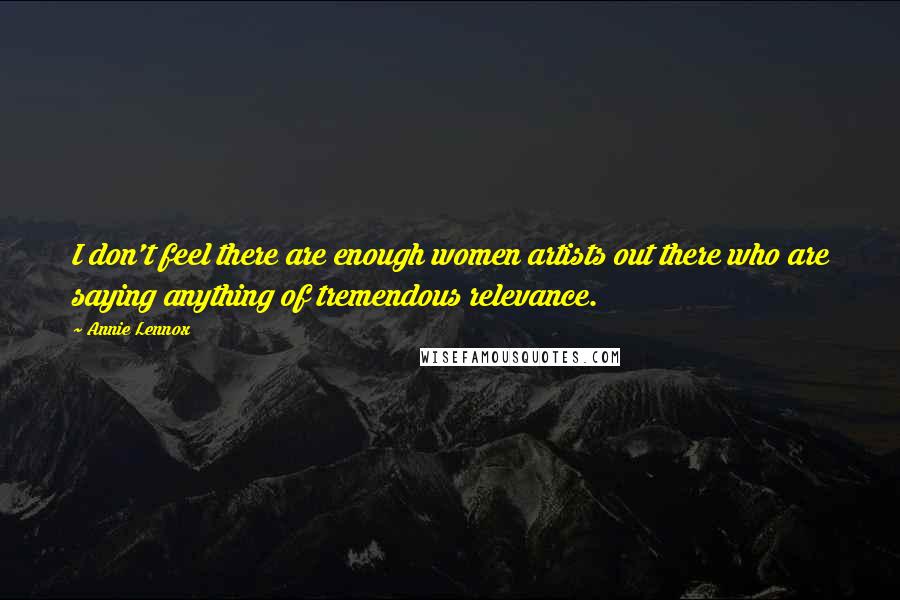 Annie Lennox Quotes: I don't feel there are enough women artists out there who are saying anything of tremendous relevance.