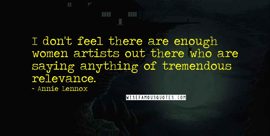 Annie Lennox Quotes: I don't feel there are enough women artists out there who are saying anything of tremendous relevance.