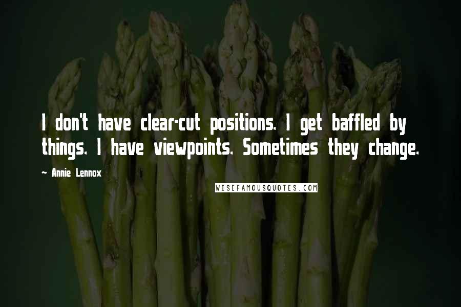Annie Lennox Quotes: I don't have clear-cut positions. I get baffled by things. I have viewpoints. Sometimes they change.