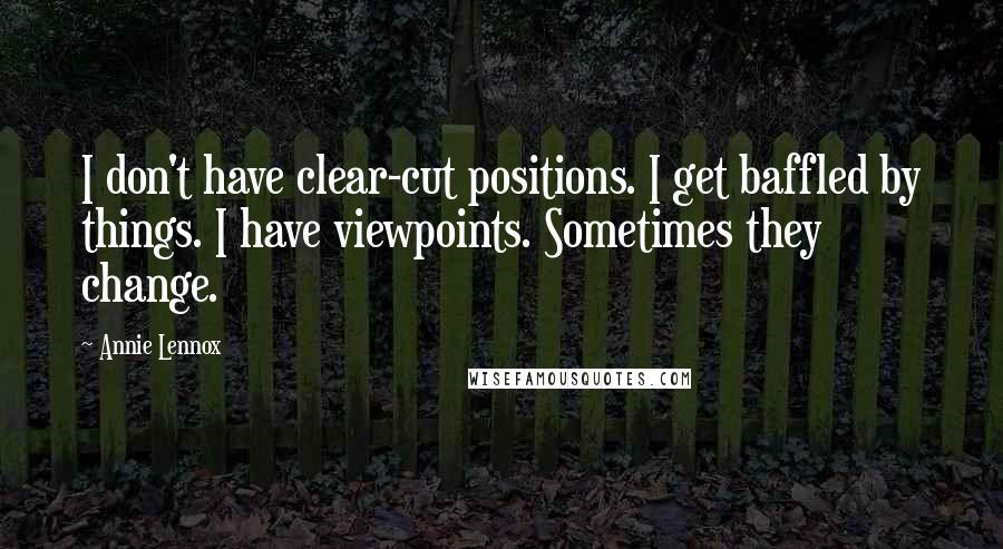 Annie Lennox Quotes: I don't have clear-cut positions. I get baffled by things. I have viewpoints. Sometimes they change.