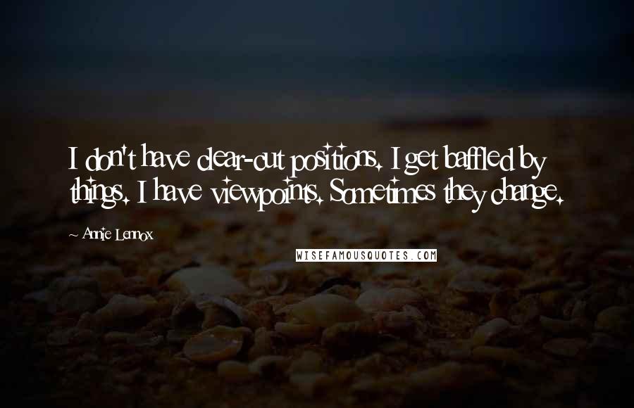 Annie Lennox Quotes: I don't have clear-cut positions. I get baffled by things. I have viewpoints. Sometimes they change.