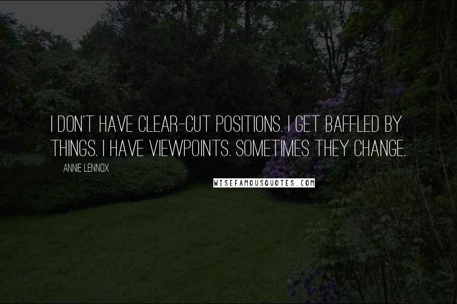 Annie Lennox Quotes: I don't have clear-cut positions. I get baffled by things. I have viewpoints. Sometimes they change.