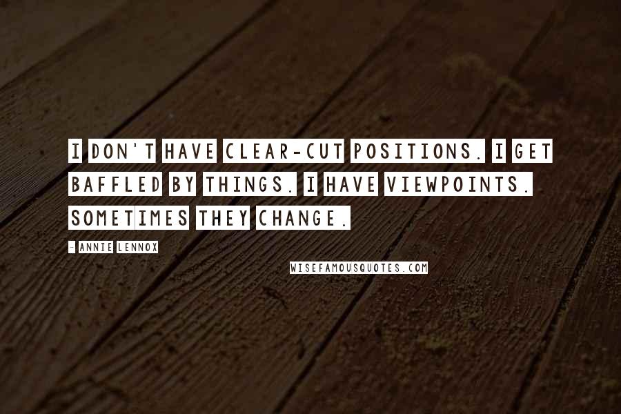 Annie Lennox Quotes: I don't have clear-cut positions. I get baffled by things. I have viewpoints. Sometimes they change.