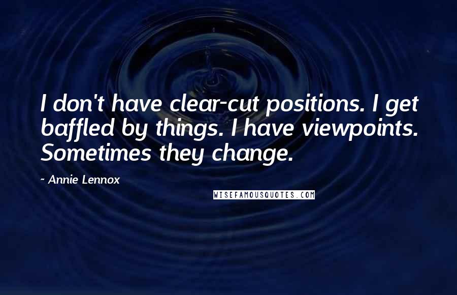 Annie Lennox Quotes: I don't have clear-cut positions. I get baffled by things. I have viewpoints. Sometimes they change.