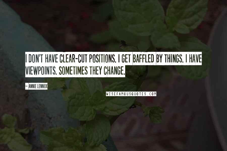 Annie Lennox Quotes: I don't have clear-cut positions. I get baffled by things. I have viewpoints. Sometimes they change.