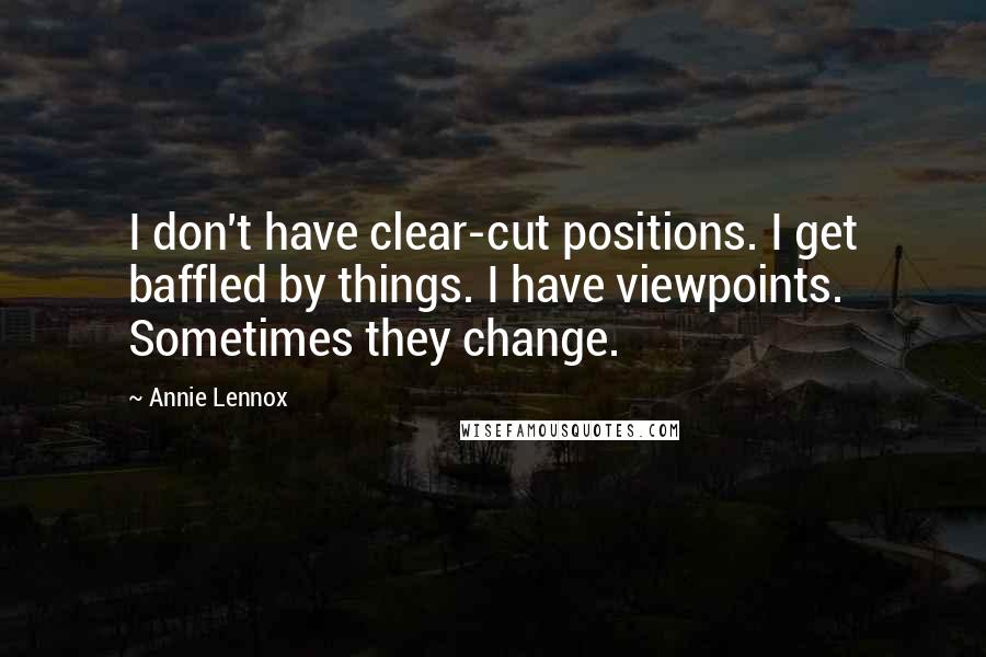 Annie Lennox Quotes: I don't have clear-cut positions. I get baffled by things. I have viewpoints. Sometimes they change.