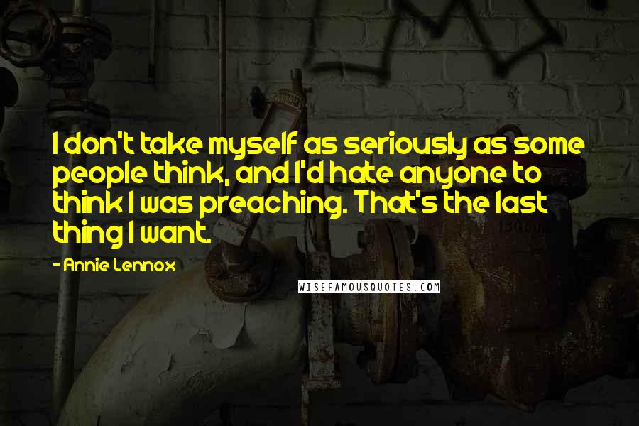 Annie Lennox Quotes: I don't take myself as seriously as some people think, and I'd hate anyone to think I was preaching. That's the last thing I want.