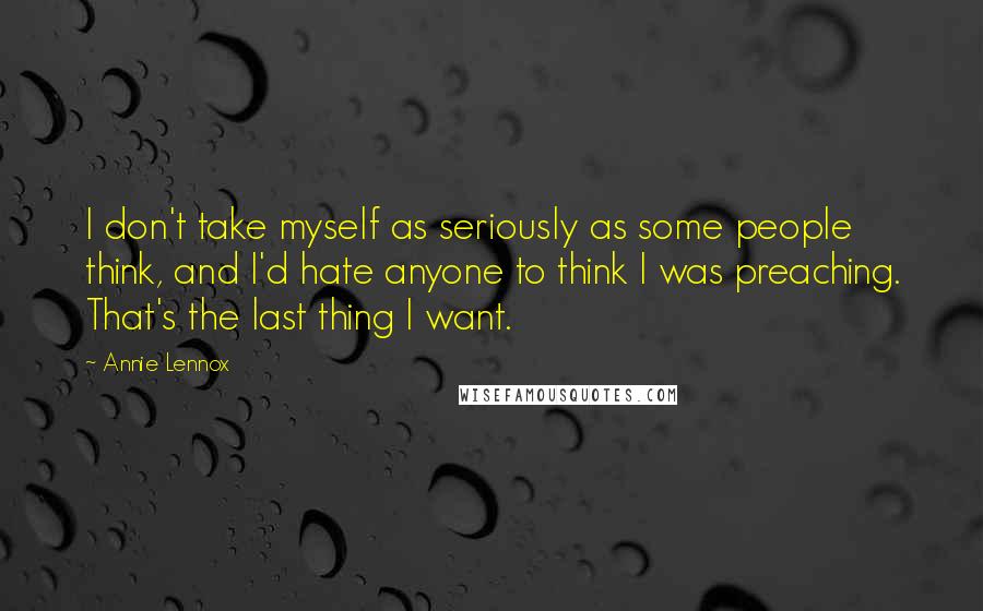 Annie Lennox Quotes: I don't take myself as seriously as some people think, and I'd hate anyone to think I was preaching. That's the last thing I want.