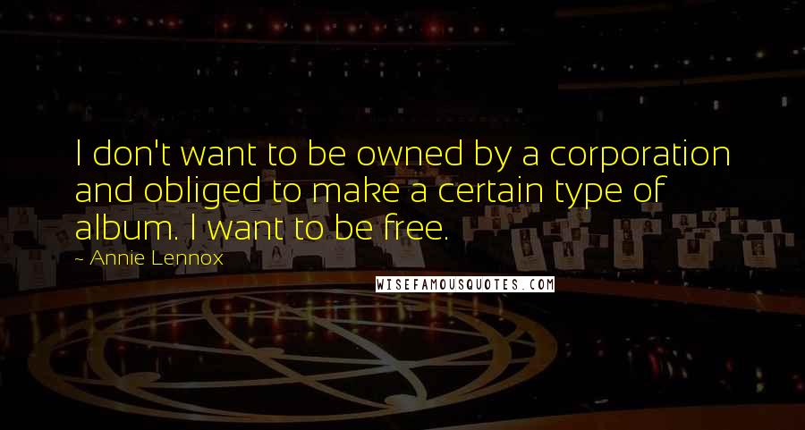 Annie Lennox Quotes: I don't want to be owned by a corporation and obliged to make a certain type of album. I want to be free.