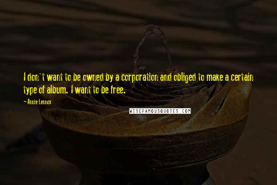 Annie Lennox Quotes: I don't want to be owned by a corporation and obliged to make a certain type of album. I want to be free.