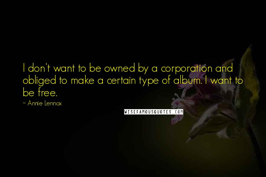 Annie Lennox Quotes: I don't want to be owned by a corporation and obliged to make a certain type of album. I want to be free.