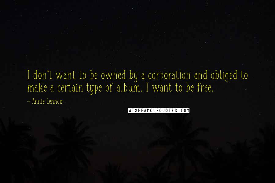 Annie Lennox Quotes: I don't want to be owned by a corporation and obliged to make a certain type of album. I want to be free.