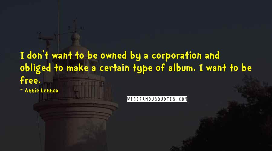 Annie Lennox Quotes: I don't want to be owned by a corporation and obliged to make a certain type of album. I want to be free.